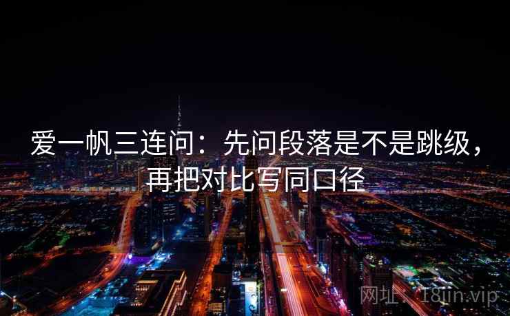 爱一帆三连问：先问段落是不是跳级，再把对比写同口径