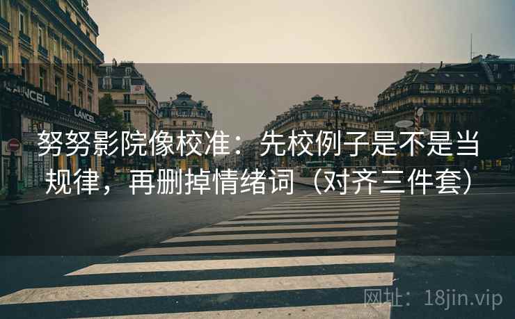 努努影院像校准：先校例子是不是当规律，再删掉情绪词（对齐三件套）