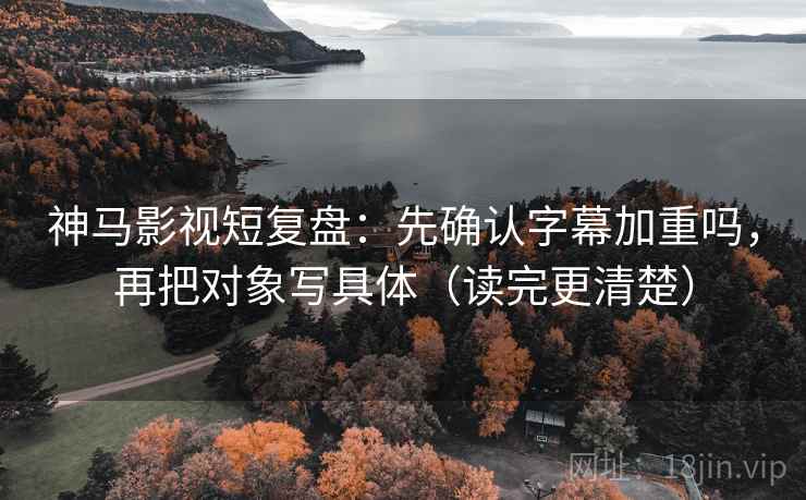 神马影视短复盘：先确认字幕加重吗，再把对象写具体（读完更清楚）