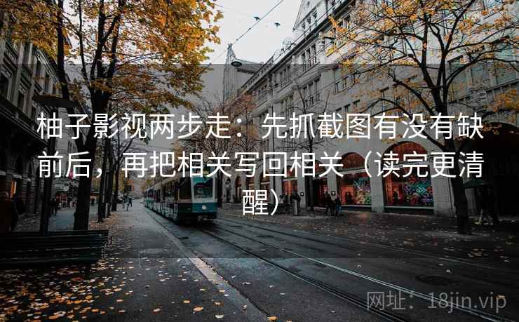 柚子影视两步走：先抓截图有没有缺前后，再把相关写回相关（读完更清醒）