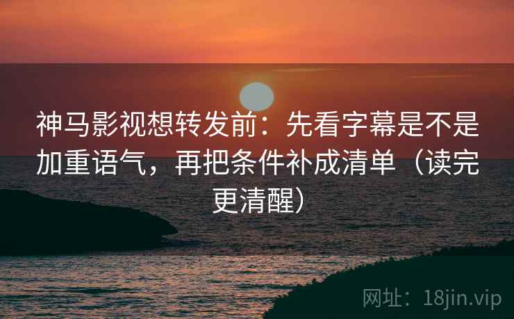 神马影视想转发前：先看字幕是不是加重语气，再把条件补成清单（读完更清醒）