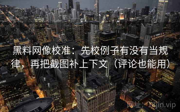黑料网像校准：先校例子有没有当规律，再把截图补上下文（评论也能用）