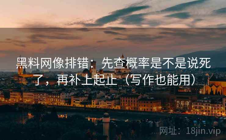 黑料网像排错：先查概率是不是说死了，再补上起止（写作也能用）
