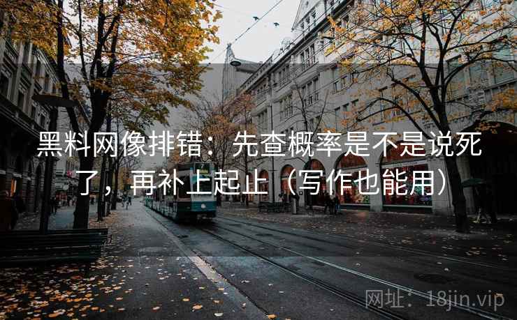黑料网像排错：先查概率是不是说死了，再补上起止（写作也能用）