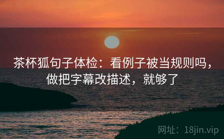 茶杯狐句子体检：看例子被当规则吗，做把字幕改描述，就够了