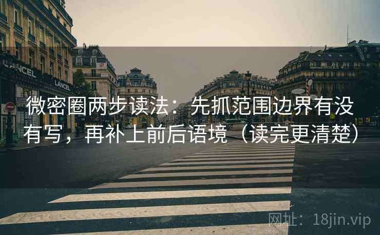 微密圈两步读法：先抓范围边界有没有写，再补上前后语境（读完更清楚）