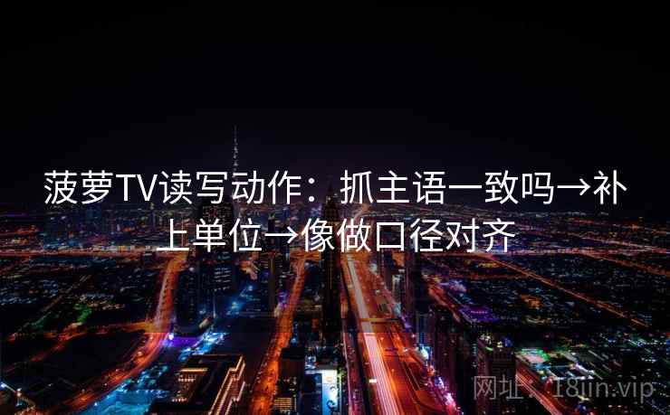 菠萝TV读写动作：抓主语一致吗→补上单位→像做口径对齐