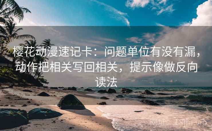 樱花动漫速记卡：问题单位有没有漏，动作把相关写回相关，提示像做反向读法