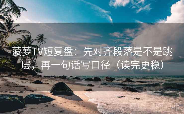 菠萝TV短复盘：先对齐段落是不是跳层，再一句话写口径（读完更稳）