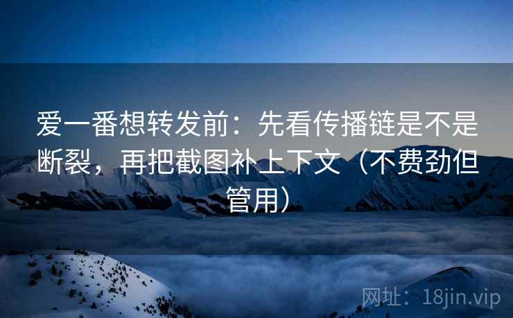 爱一番想转发前：先看传播链是不是断裂，再把截图补上下文（不费劲但管用）