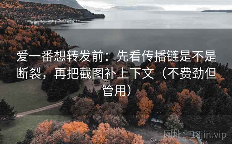 爱一番想转发前：先看传播链是不是断裂，再把截图补上下文（不费劲但管用）