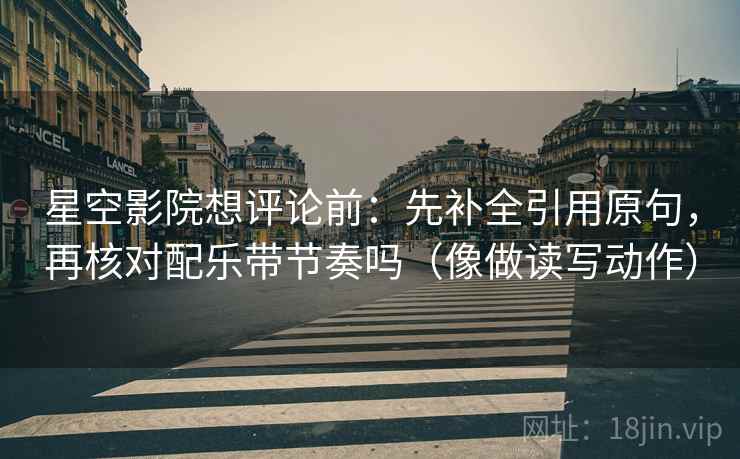 星空影院想评论前：先补全引用原句，再核对配乐带节奏吗（像做读写动作）