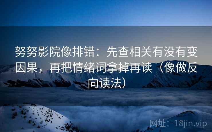 努努影院像排错：先查相关有没有变因果，再把情绪词拿掉再读（像做反向读法）