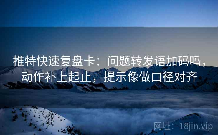 推特快速复盘卡：问题转发语加码吗，动作补上起止，提示像做口径对齐
