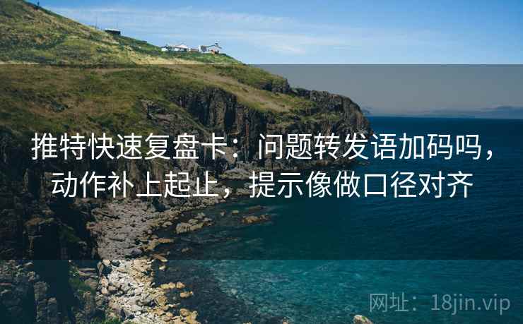 推特快速复盘卡：问题转发语加码吗，动作补上起止，提示像做口径对齐