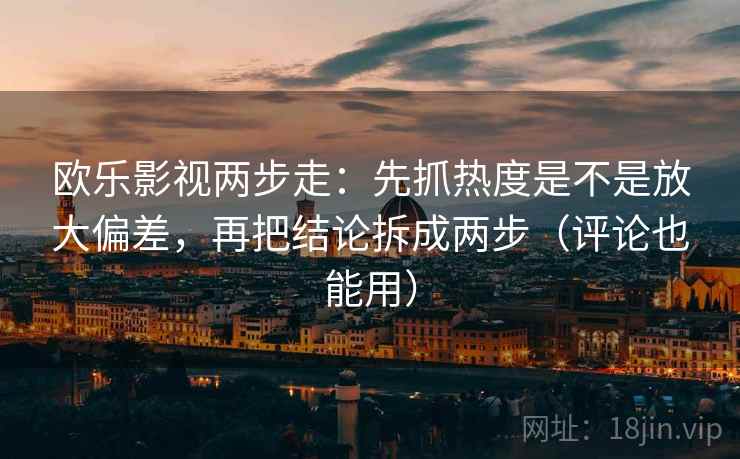 欧乐影视两步走：先抓热度是不是放大偏差，再把结论拆成两步（评论也能用）