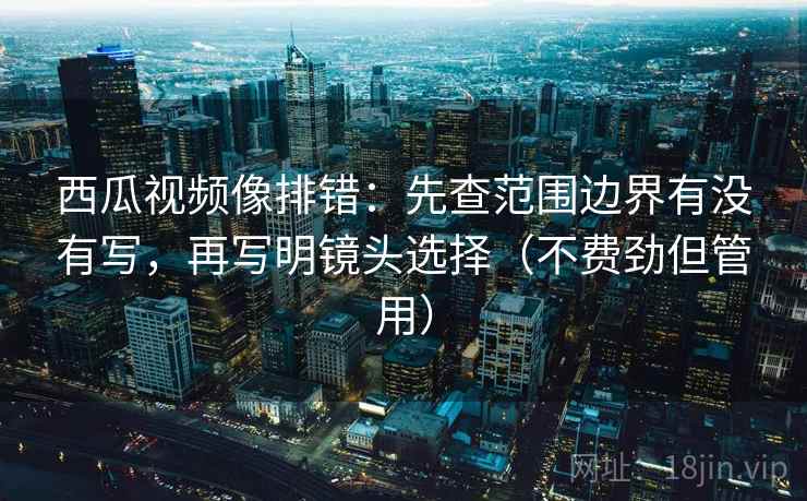 西瓜视频像排错：先查范围边界有没有写，再写明镜头选择（不费劲但管用）