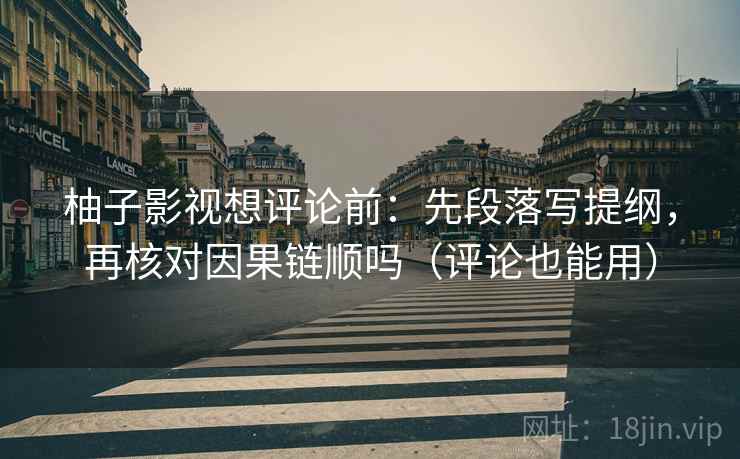 柚子影视想评论前：先段落写提纲，再核对因果链顺吗（评论也能用）