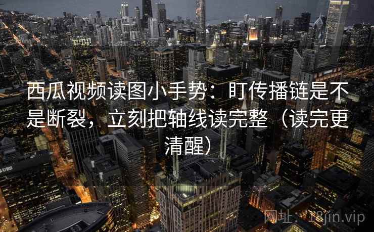 西瓜视频读图小手势：盯传播链是不是断裂，立刻把轴线读完整（读完更清醒）