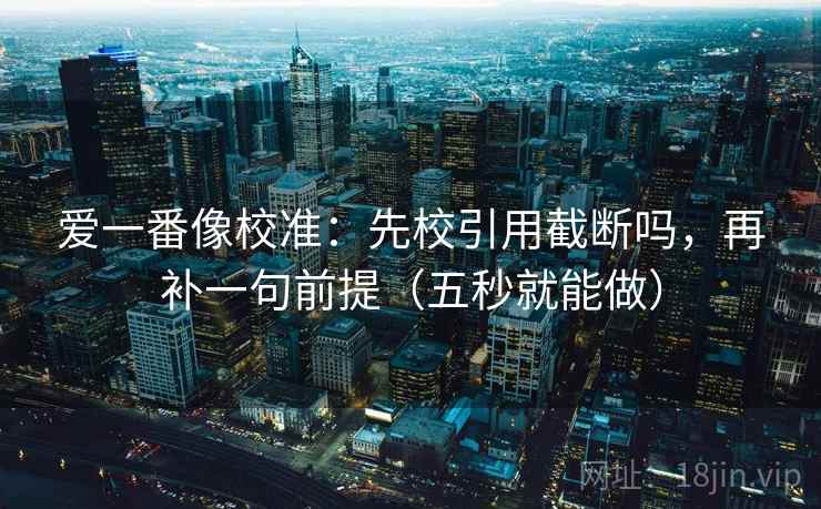 爱一番像校准：先校引用截断吗，再补一句前提（五秒就能做）