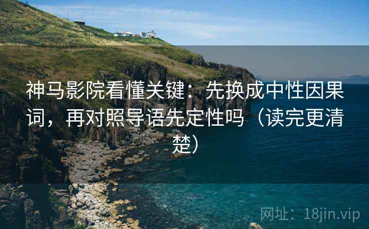 神马影院看懂关键：先换成中性因果词，再对照导语先定性吗（读完更清楚）