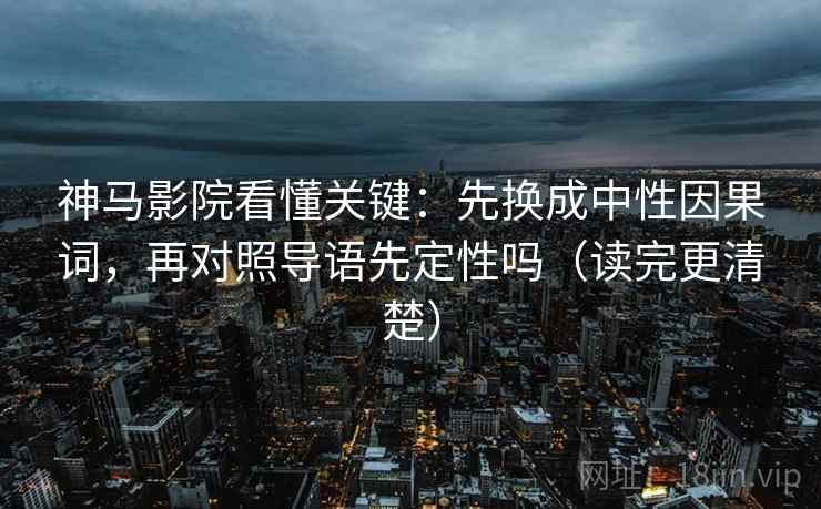 神马影院看懂关键：先换成中性因果词，再对照导语先定性吗（读完更清楚）