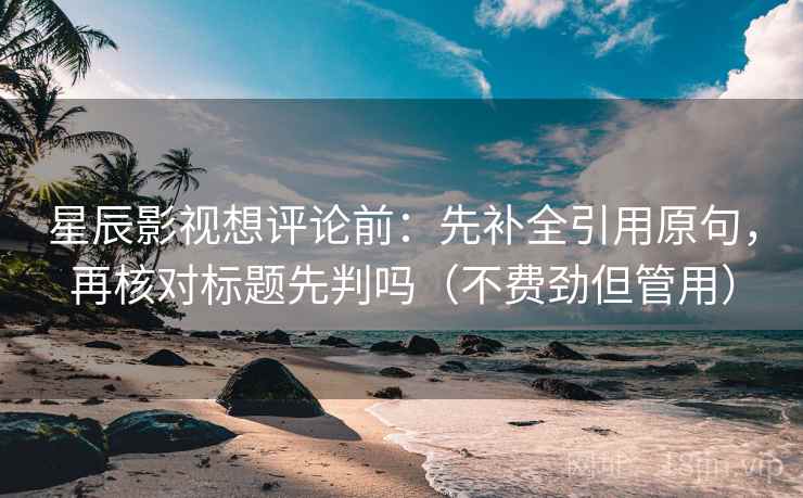 星辰影视想评论前：先补全引用原句，再核对标题先判吗（不费劲但管用）
