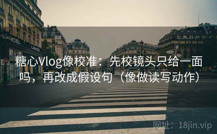 糖心Vlog像校准：先校镜头只给一面吗，再改成假设句（像做读写动作）