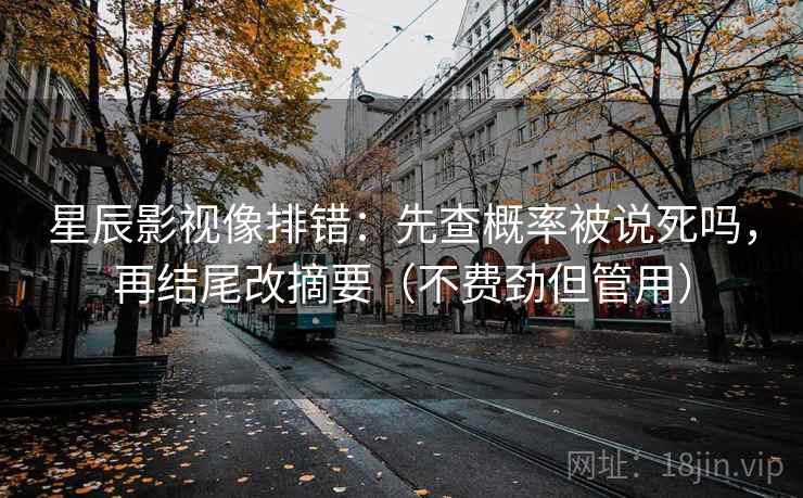 星辰影视像排错：先查概率被说死吗，再结尾改摘要（不费劲但管用）
