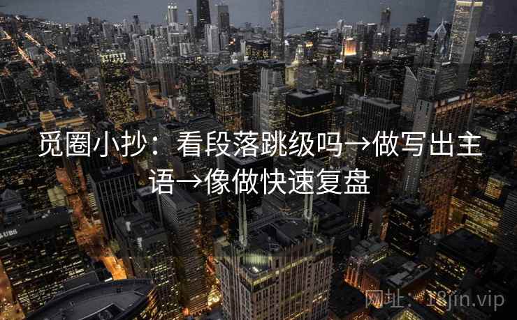 觅圈小抄：看段落跳级吗→做写出主语→像做快速复盘