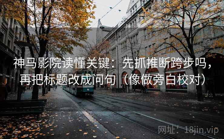 神马影院读懂关键：先抓推断跨步吗，再把标题改成问句（像做旁白校对）