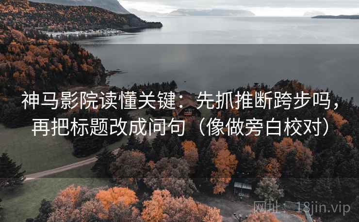 神马影院读懂关键：先抓推断跨步吗，再把标题改成问句（像做旁白校对）