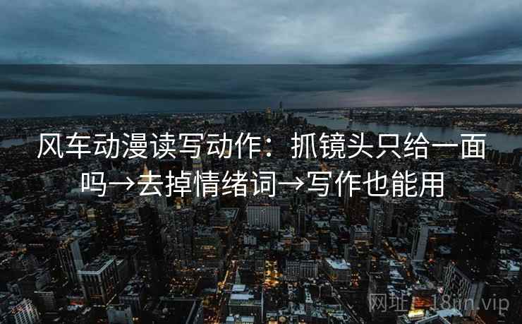 风车动漫读写动作：抓镜头只给一面吗→去掉情绪词→写作也能用
