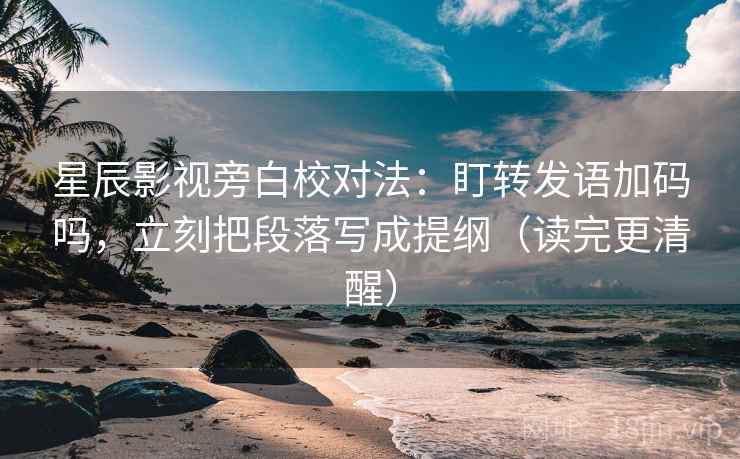 星辰影视旁白校对法：盯转发语加码吗，立刻把段落写成提纲（读完更清醒）