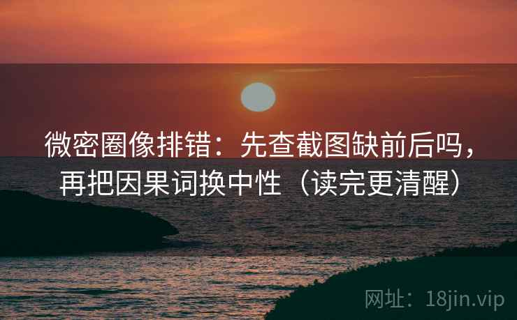 微密圈像排错：先查截图缺前后吗，再把因果词换中性（读完更清醒）