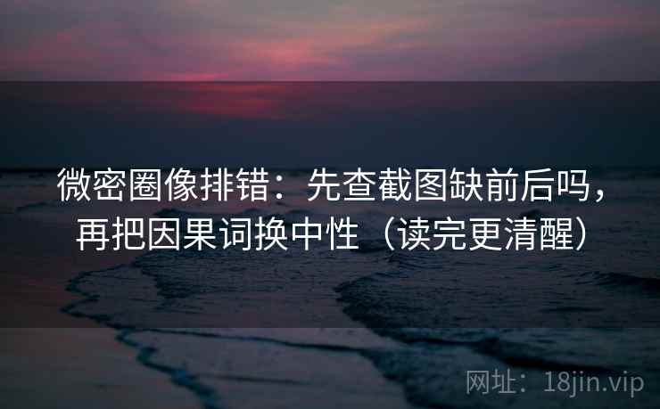 微密圈像排错：先查截图缺前后吗，再把因果词换中性（读完更清醒）
