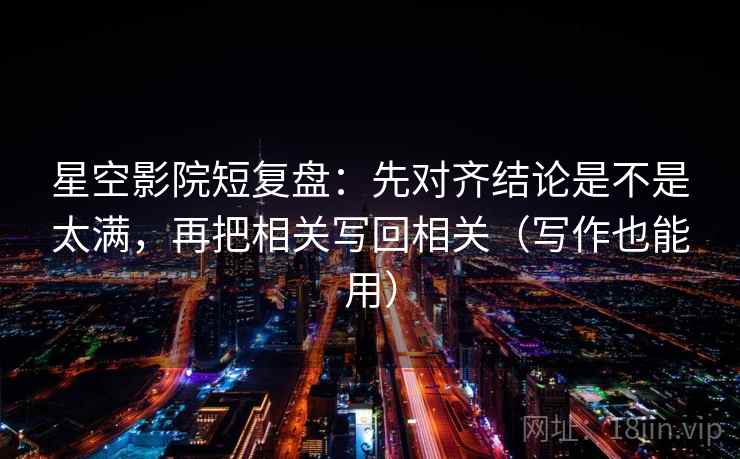 星空影院短复盘：先对齐结论是不是太满，再把相关写回相关（写作也能用）