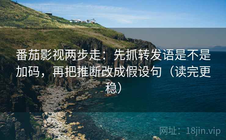番茄影视两步走：先抓转发语是不是加码，再把推断改成假设句（读完更稳）