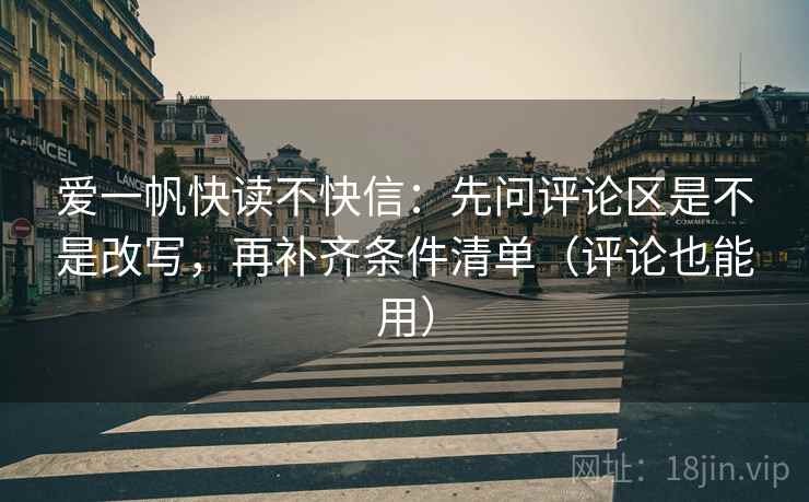 爱一帆快读不快信：先问评论区是不是改写，再补齐条件清单（评论也能用）