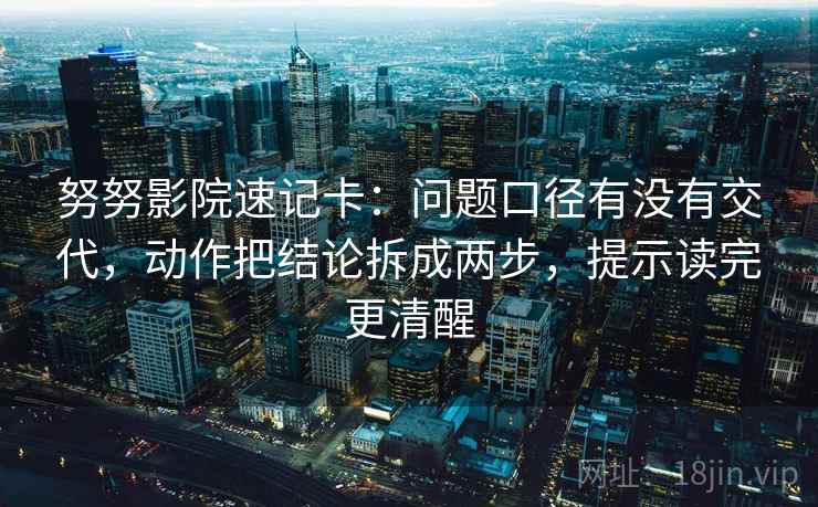 努努影院速记卡：问题口径有没有交代，动作把结论拆成两步，提示读完更清醒