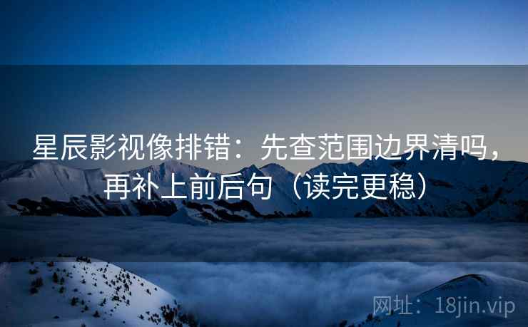 星辰影视像排错：先查范围边界清吗，再补上前后句（读完更稳）