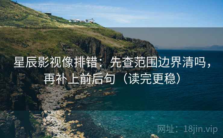 星辰影视像排错：先查范围边界清吗，再补上前后句（读完更稳）