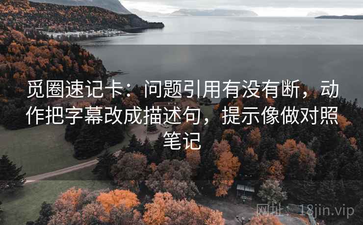 觅圈速记卡：问题引用有没有断，动作把字幕改成描述句，提示像做对照笔记