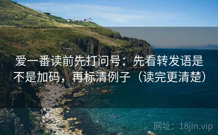 爱一番读前先打问号：先看转发语是不是加码，再标清例子（读完更清楚）