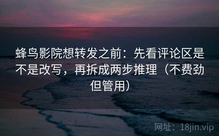 蜂鸟影院想转发之前：先看评论区是不是改写，再拆成两步推理（不费劲但管用）