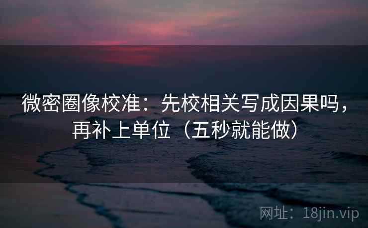微密圈像校准：先校相关写成因果吗，再补上单位（五秒就能做）