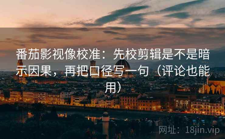 番茄影视像校准：先校剪辑是不是暗示因果，再把口径写一句（评论也能用）