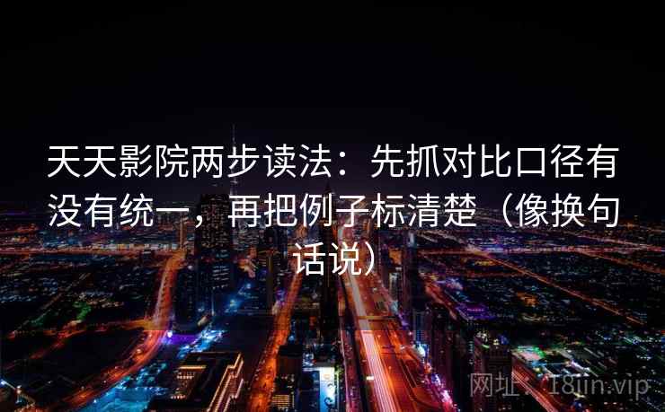 天天影院两步读法:先抓对比口径有没有统一,再把例子标清楚(像换句话说) 天天影院两步读法:先抓对比口径有没有统一,再把例子标清楚(像换句话说)