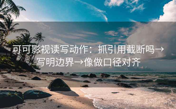 可可影视读写动作：抓引用截断吗→写明边界→像做口径对齐