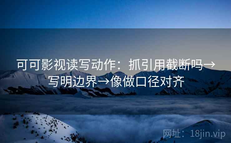 可可影视读写动作：抓引用截断吗→写明边界→像做口径对齐